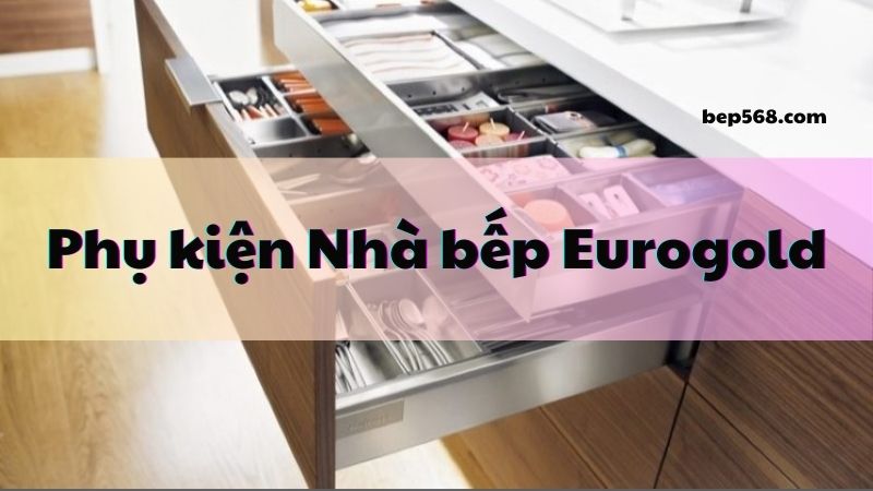 Bí quyết trang trí đẳng cấp với Phụ kiện Nhà bếp Eurogold